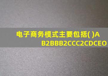 电子商务模式主要包括( )AB2BBB2CCC2CDCEO